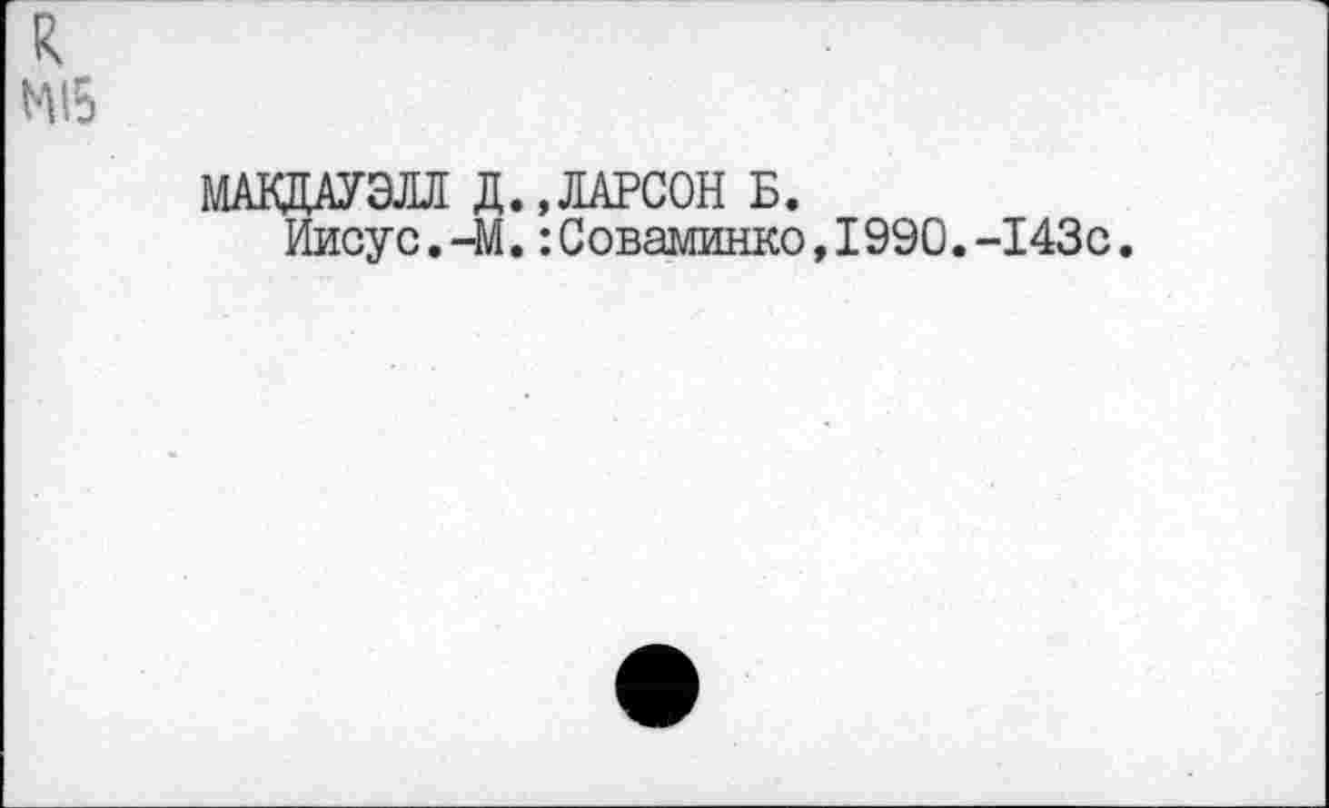 ﻿МАКДАУЭЛЛ Д.,ЛАРСОН Б.
Иисус.-М.:Соваминко,1990.-143с.